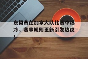 九游体育-东契奇在加拿大队比赛中爆冷，赛事规则更新引发热议！的简单介绍