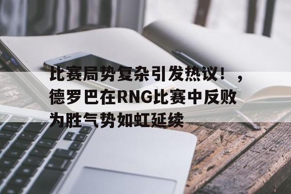 比赛局势复杂引发热议！，德罗巴在RNG比赛中反败为胜气势如虹延续的简单介绍